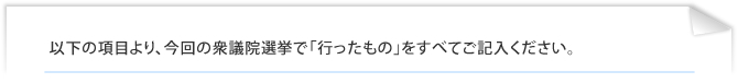 以下の項目より、今回の衆議院選挙で「行ったもの」をすべてご記入ください。